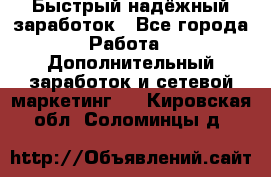 Быстрый надёжный заработок - Все города Работа » Дополнительный заработок и сетевой маркетинг   . Кировская обл.,Соломинцы д.